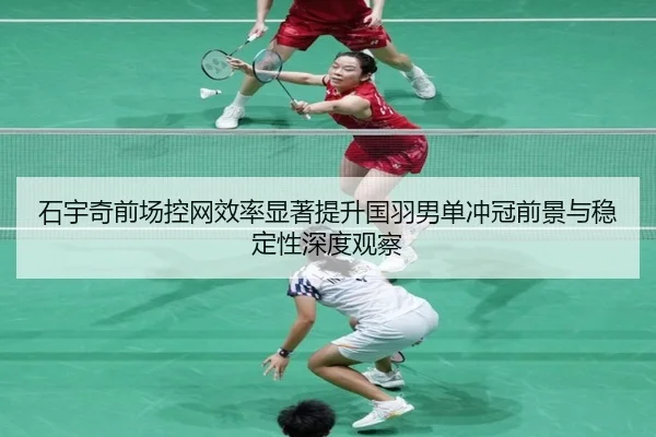 石宇奇前场控网效率显著提升国羽男单冲冠前景与稳定性深度观察