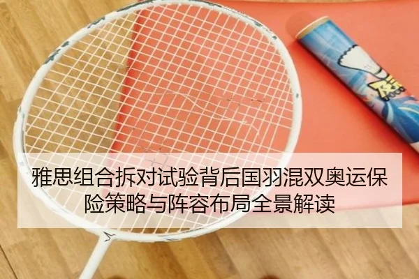 雅思组合拆对试验背后国羽混双奥运保险策略与阵容布局全景解读